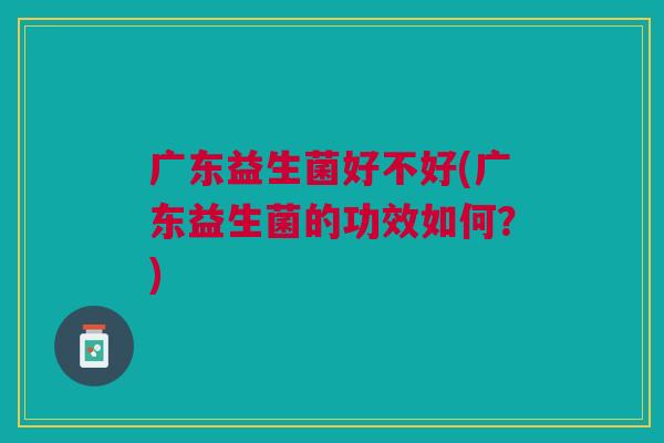 广东益生菌好不好(广东益生菌的功效如何?)