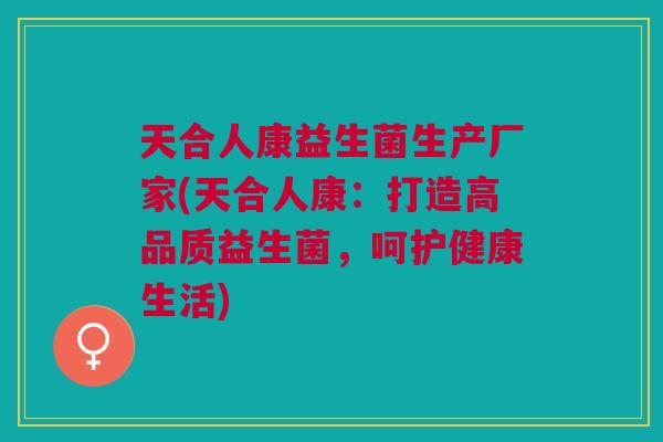 天合人康益生菌生产厂家(天合人康:打造高品质益生菌,呵护健康生活)