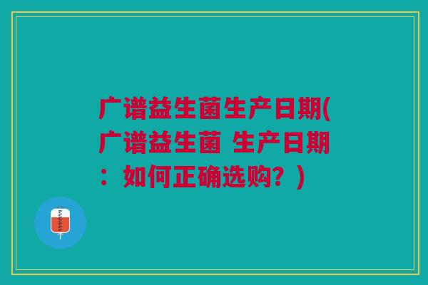 广谱益生菌生产日期(广谱益生菌 生产日期:如何正确选购?)