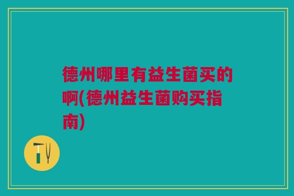 德州哪里有益生菌买的啊(德州益生菌购买指南)