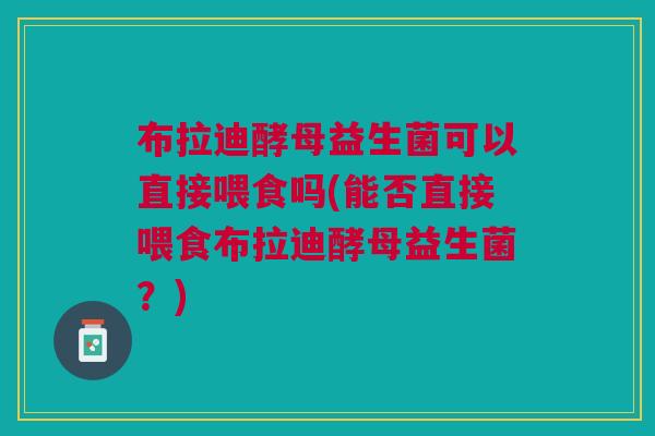 布拉迪酵母益生菌可以直接喂食吗(能否直接喂食布拉迪酵母益生菌?)