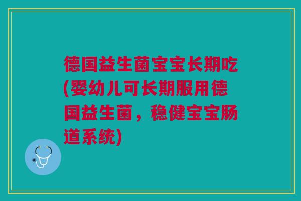 德国益生菌宝宝长期吃(婴幼儿可长期服用德国益生菌,稳健宝宝肠道系统)