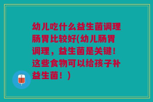 幼儿吃什么益生菌调理肠胃比较好(幼儿肠胃调理,益生菌是关键!这些食物可以给孩子补益生菌!) 幼儿吃什么益生菌调理肠胃比较好(幼儿肠胃调理,益生菌是关键!这些食物可以给孩子补益生菌!)
