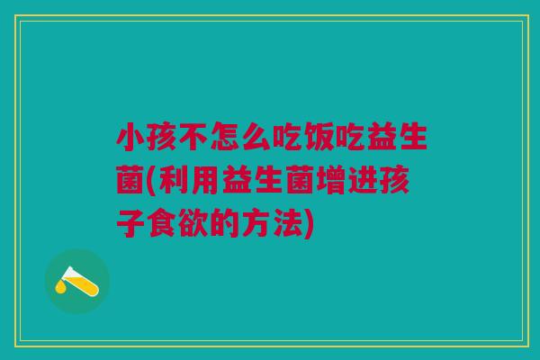 小孩不怎么吃饭吃益生菌(利用益生菌增进孩子的方法)