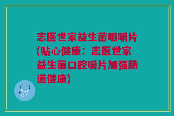 志医世家益生菌咀嚼片(贴心健康:志医世家益生菌口腔嚼片加强肠道健康)