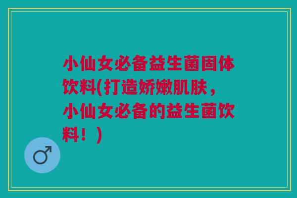小仙女必备益生菌固体饮料(打造娇嫩肌肤,小仙女必备的益生菌饮料!)