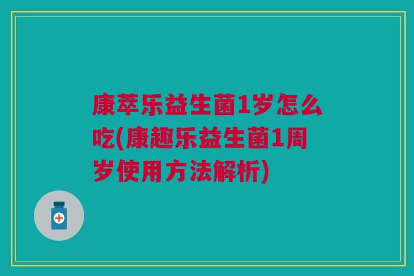 康萃乐益生菌1岁怎么吃(康趣乐益生菌1周岁使用方法解析)