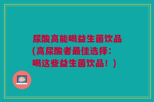 尿酸高能喝益生菌饮品(高尿酸者佳选择:喝这些益生菌饮品!) 尿酸高能喝益生菌饮品(高尿酸者佳选择:喝这些益生菌饮品!)