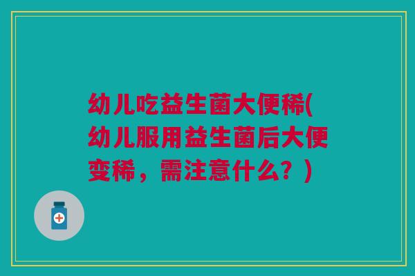 幼儿吃益生菌大便稀(幼儿服用益生菌后大便变稀,需注意什么?)