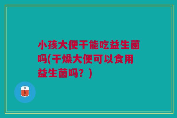 小孩大便干能吃益生菌吗(干燥大便可以食用益生菌吗?) 小孩大便干能吃益生菌吗(干燥大便可以食用益生菌吗?)