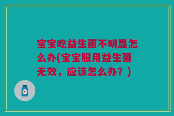 宝宝吃益生菌不明显怎么办(宝宝服用益生菌无效,应该怎么办?)