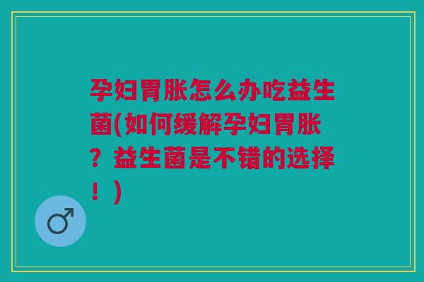 孕妇胃胀怎么办吃益生菌(如何缓解孕妇胃胀?益生菌是不错的选择!)
