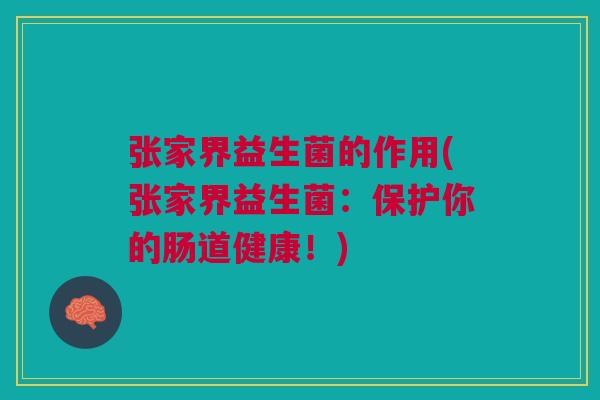 张家界益生菌的作用(张家界益生菌:保护你的肠道健康!)