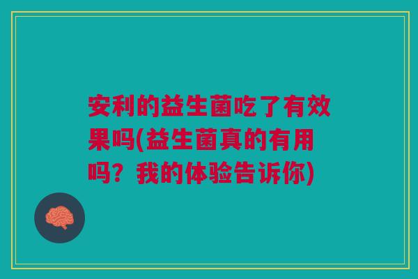 安利的益生菌吃了有效果吗(益生菌真的有用吗?我的体验告诉你) 安利的益生菌吃了有效果吗(益生菌真的有用吗?我的体验告诉你)
