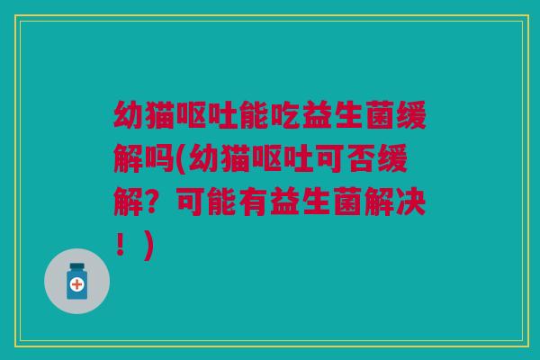 幼猫呕吐能吃益生菌缓解吗(幼猫呕吐可否缓解?可能有益生菌解决!)