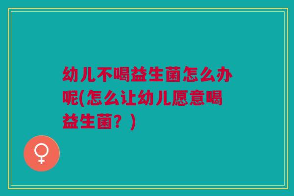 幼儿不喝益生菌怎么办呢(怎么让幼儿愿意喝益生菌?)