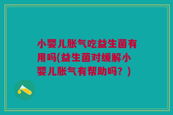 小婴儿胀气吃益生菌有用吗(益生菌对缓解小婴儿胀气有帮助吗?)