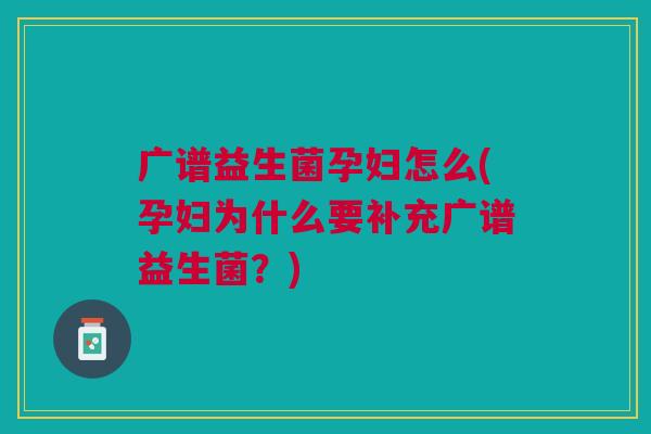 广谱益生菌孕妇怎么(孕妇为什么要补充广谱益生菌?)