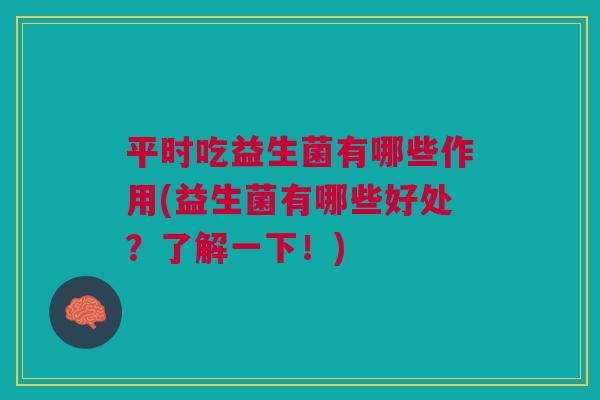 平时吃益生菌有哪些作用(益生菌有哪些好处?了解一下!) 平时吃益生菌有哪些作用(益生菌有哪些好处?了解一下!)