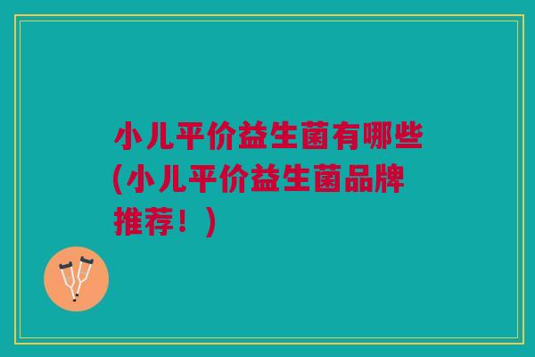 小儿平价益生菌有哪些(小儿平价益生菌品牌推荐!) 小儿平价益生菌有哪些(小儿平价益生菌品牌推荐!)