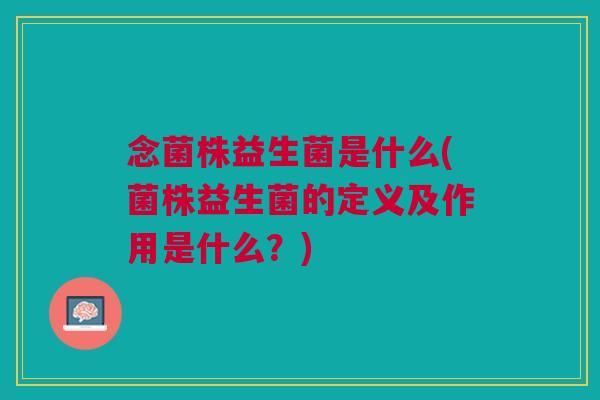 念菌株益生菌是什么(菌株益生菌的定义及作用是什么？)