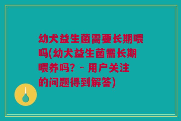 幼犬益生菌需要长期喂吗(幼犬益生菌需长期喂养吗？- 用户关注的问题得到解答)