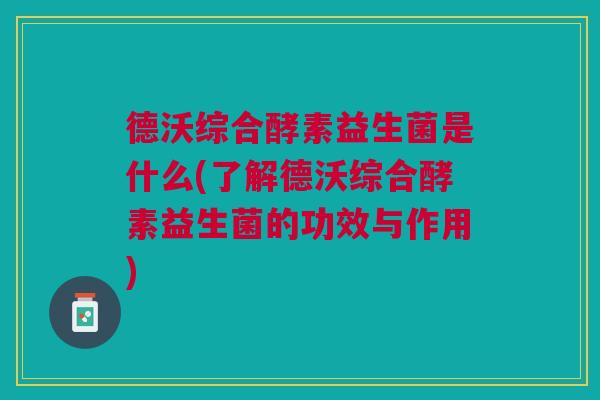 德沃综合酵素益生菌是什么(了解德沃综合酵素益生菌的功效与作用)