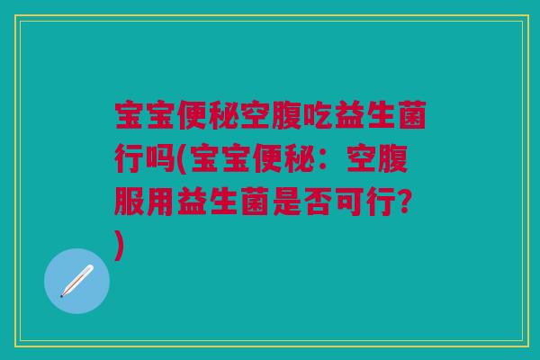宝宝便秘空腹吃益生菌行吗(宝宝便秘:空腹服用益生菌是否可行?)