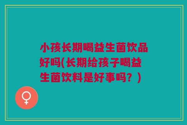 小孩长期喝益生菌饮品好吗(长期给孩子喝益生菌饮料是好事吗?)