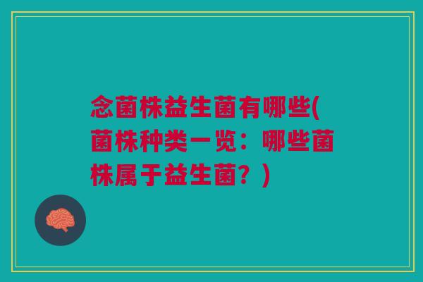 念菌株益生菌有哪些(菌株种类一览:哪些菌株属于益生菌?)