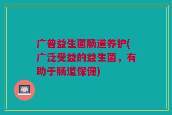 广普益生菌肠道养护(广泛受益的益生菌,有助于肠道保健)