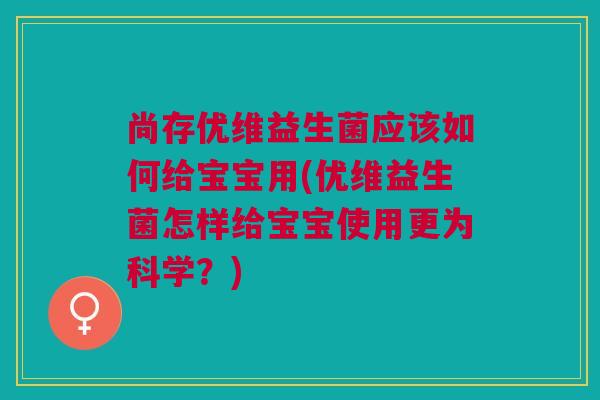 尚存优维益生菌应该如何给宝宝用(优维益生菌怎样给宝宝使用更为科学?)