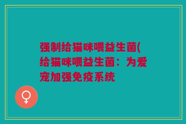 强制给猫咪喂益生菌(给猫咪喂益生菌：为爱宠加强免疫系统