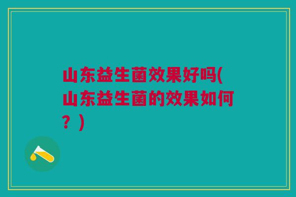 山东益生菌效果好吗(山东益生菌的效果如何？)