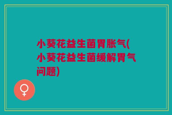 小葵花益生菌胃胀气(小葵花益生菌缓解胃气问题)