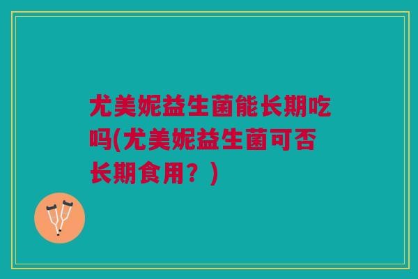 尤美妮益生菌能长期吃吗(尤美妮益生菌可否长期食用?)