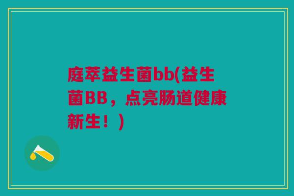 庭萃益生菌bb(益生菌BB,点亮肠道健康新生!) 庭萃益生菌bb(益生菌BB,点亮肠道健康新生!)