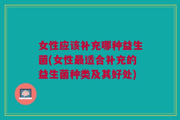 女性应该补充哪种益生菌(女性最适合补充的益生菌种类及其好处)