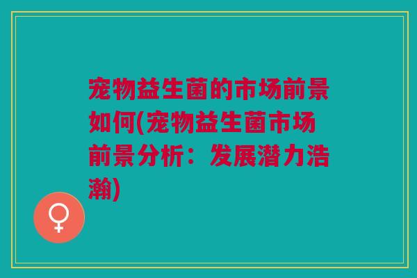 宠物益生菌的市场前景如何(宠物益生菌市场前景分析：发展潜力浩瀚)