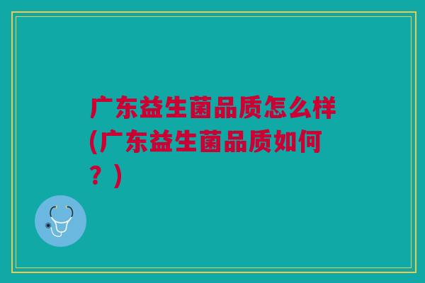 广东益生菌品质怎么样(广东益生菌品质如何？)