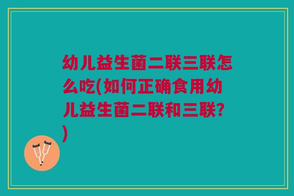 幼儿益生菌二联三联怎么吃(如何正确食用幼儿益生菌二联和三联？)