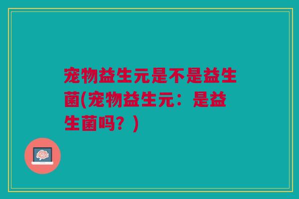 宠物益生元是不是益生菌(宠物益生元：是益生菌吗？)