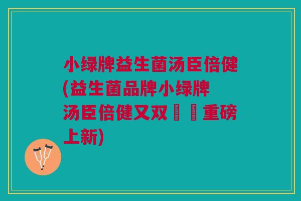 小绿牌益生菌汤臣倍健(益生菌品牌小绿牌 汤臣倍健又双叒叕重磅上新)