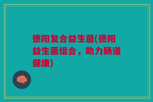 德阳复合益生菌(德阳益生菌组合，助力肠道健康)