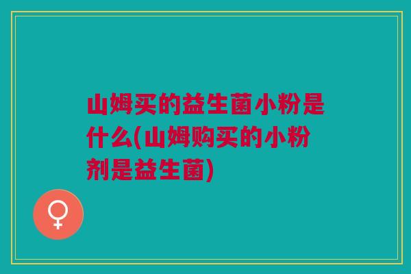 山姆买的益生菌小粉是什么(山姆购买的小粉剂是益生菌)