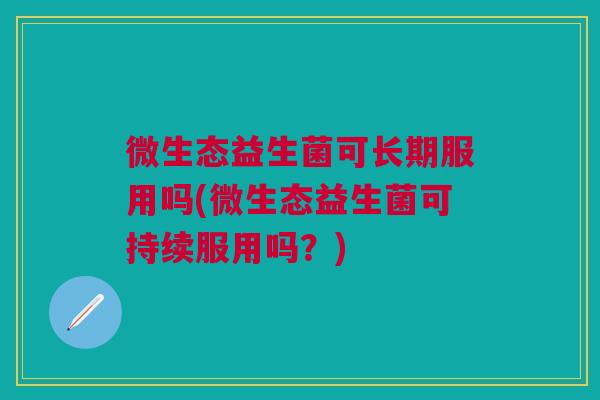 微生态益生菌可长期服用吗(微生态益生菌可持续服用吗？)