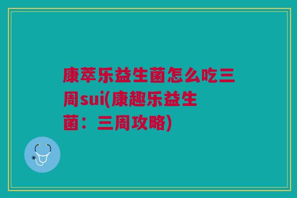 康萃乐益生菌怎么吃三周sui(康趣乐益生菌：三周攻略)