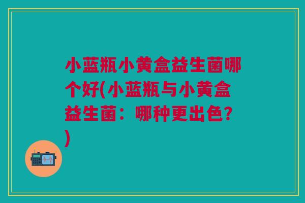 小蓝瓶小黄盒益生菌哪个好(小蓝瓶与小黄盒益生菌：哪种更出色？)