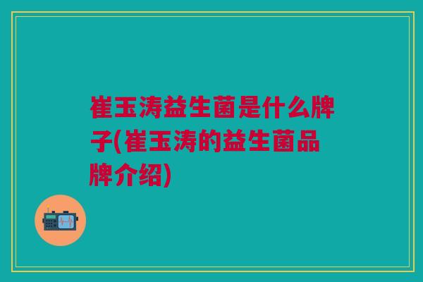 崔玉涛益生菌是什么牌子(崔玉涛的益生菌品牌介绍)