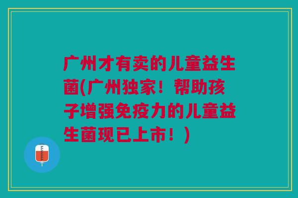 广州才有卖的儿童益生菌(广州独家！帮助孩子增强免疫力的儿童益生菌现已上市！)